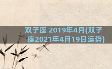 双子座 2019年4月(双子座2021年4月19日运势)
